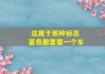 这属于那种标志 蓝色圈里面一个车